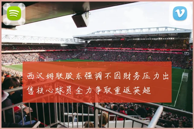 西汉姆联股东强调不因财务压力出售核心球员全力争取重返英超