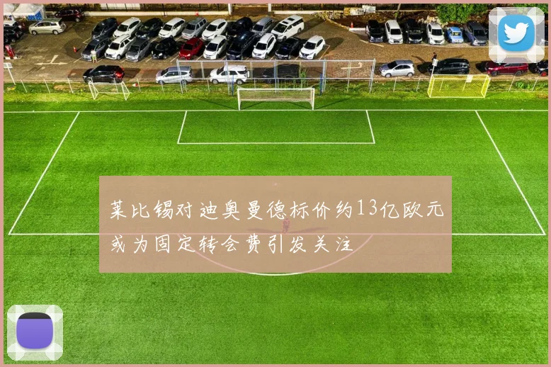 莱比锡对迪奥曼德标价约13亿欧元或为固定转会费引发关注
