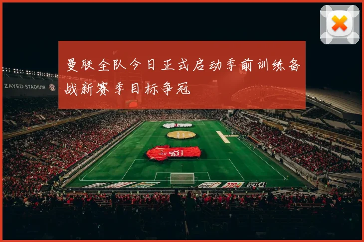 曼联全队今日正式启动季前训练备战新赛季目标争冠