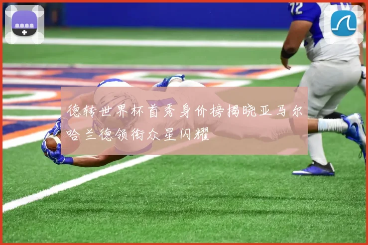 德转世界杯首秀身价榜揭晓亚马尔哈兰德领衔众星闪耀