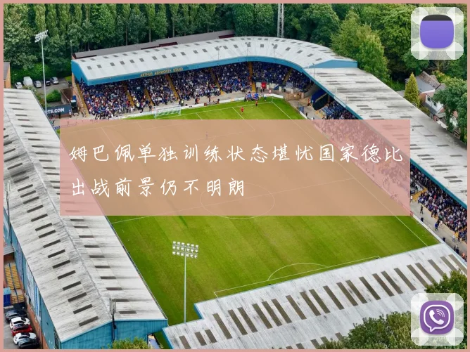 姆巴佩单独训练状态堪忧国家德比出战前景仍不明朗