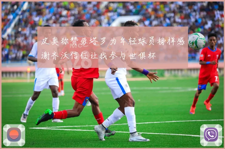 皮奥称赞劳塔罗为年轻球员榜样感谢齐沃信任让我参与世俱杯