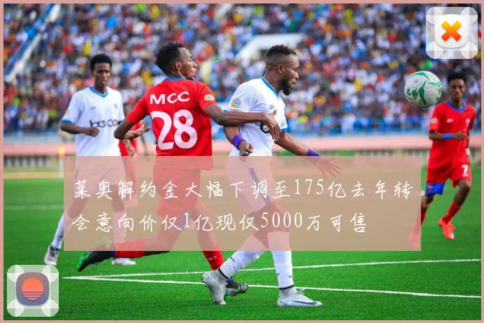 莱奥解约金大幅下调至175亿去年转会意向价仅1亿现仅5000万可售