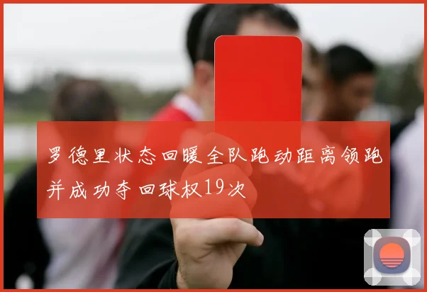 罗德里状态回暖全队跑动距离领跑并成功夺回球权19次