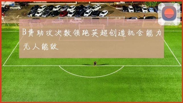 B费助攻次数领跑英超创造机会能力无人能敌