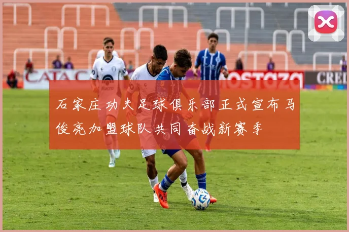石家庄功夫足球俱乐部正式宣布马俊亮加盟球队共同奋战新赛季