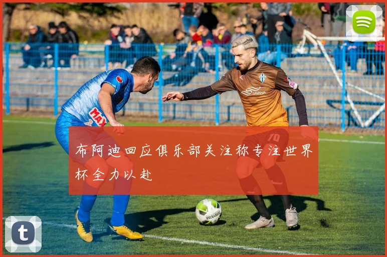 布阿迪回应俱乐部关注称专注世界杯全力以赴