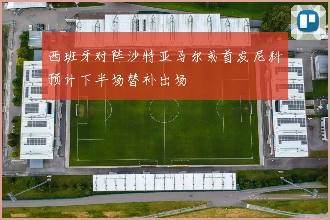 西班牙对阵沙特亚马尔或首发尼科预计下半场替补出场