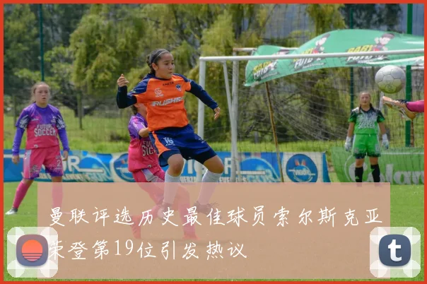 曼联评选历史最佳球员索尔斯克亚荣登第19位引发热议