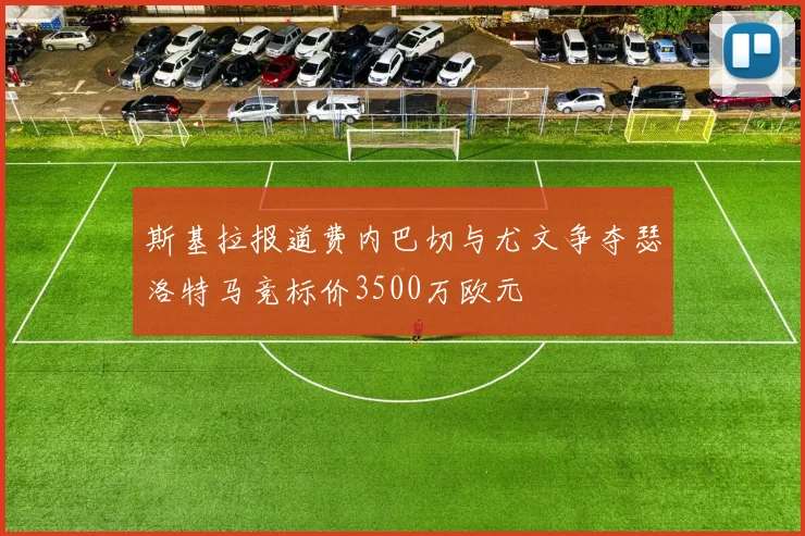 斯基拉报道费内巴切与尤文争夺瑟洛特马竞标价3500万欧元
