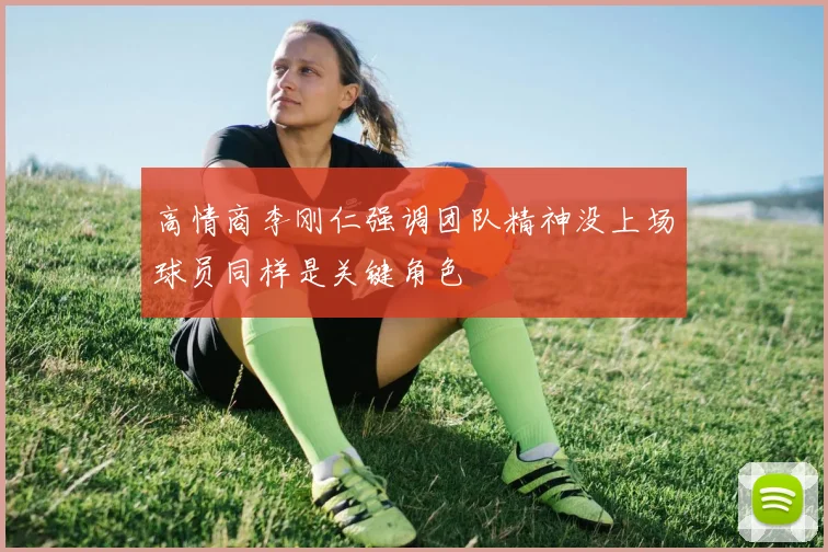 高情商李刚仁强调团队精神没上场球员同样是关键角色