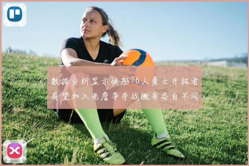 数据分析显示快船76人勇士开拓者有望加入老詹争夺战概率各自不同