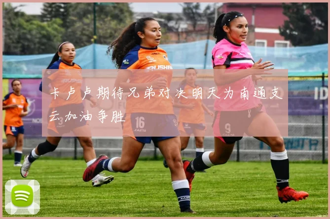 卡卢卢期待兄弟对决明天为南通支云加油争胜