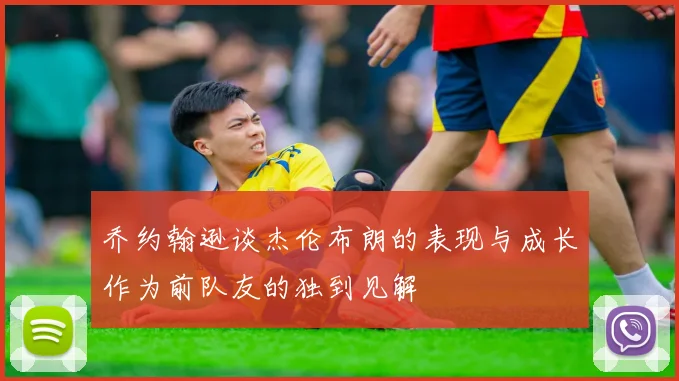 乔约翰逊谈杰伦布朗的表现与成长作为前队友的独到见解