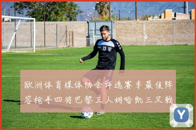 欧洲体育媒体协会评选赛季最佳阵容枪手四将巴黎三人姆哈凯三叉戟引关注