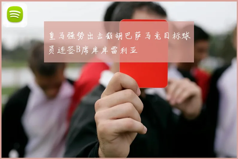 皇马强势出击截胡巴萨马竞目标球员连签B席库库雷利亚