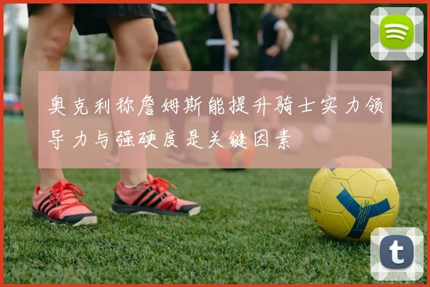 奥克利称詹姆斯能提升骑士实力领导力与强硬度是关键因素