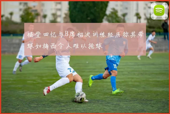 福登回忆与B席初次训练经历称其带球如梅西令人难以抢球