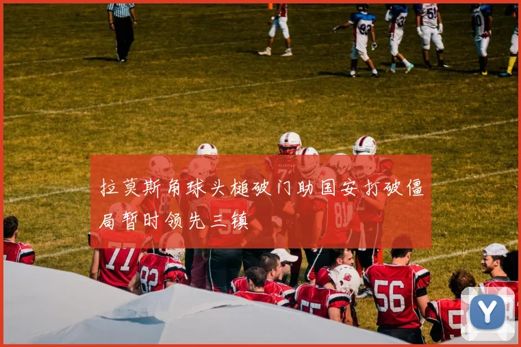 拉莫斯角球头槌破门助国安打破僵局暂时领先三镇