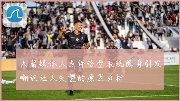 火箭媒体人点评哈登表现隐身引发嘲讽让人失望的原因分析
